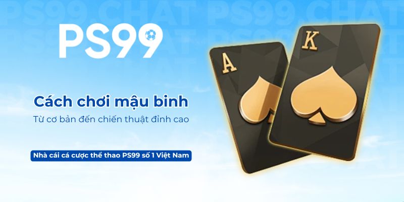 Cách chơi mậu binh PS99 – Từ cơ bản đến chiến thuật đỉnh cao