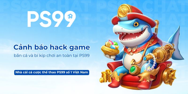 Cảnh báo hack game bắn cá và bí kíp chơi an toàn tại PS99