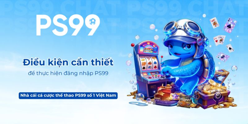 Điều kiện cần thiết để thực hiện đăng nhập PS99