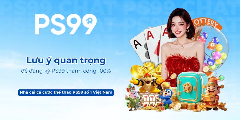 Lưu ý quan trọng để đăng ký PS99 thành công 100%